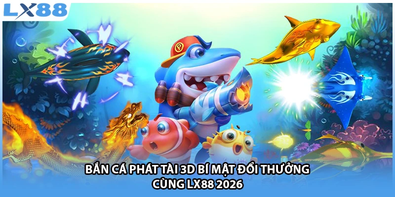 Bắn Cá Phát Tài 3D - Bí Mật Đổi Thưởng Cùng LX88 2026