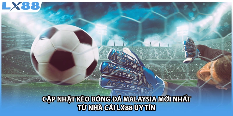 Cập nhật kèo bóng đá Malaysia mới nhất từ nhà cái LX88 uy tín