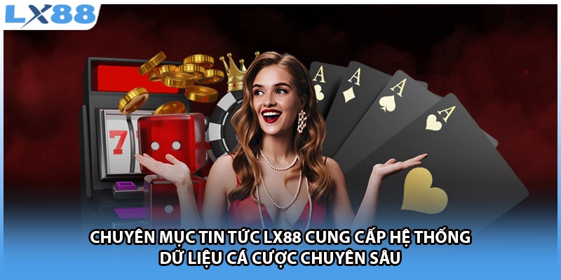 Chuyên mục tin tức LX88 cung cấp hệ thống dữ liệu cá cược chuyên sâu